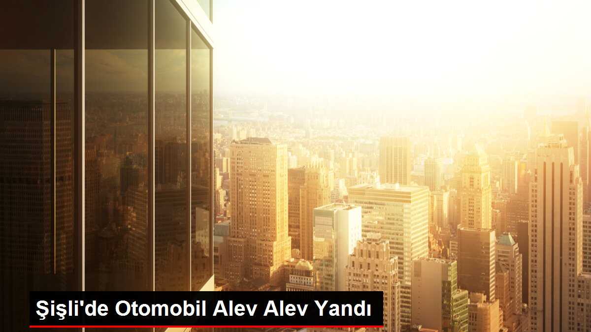 Şişli'de Otomobil Alev Alev Yandı