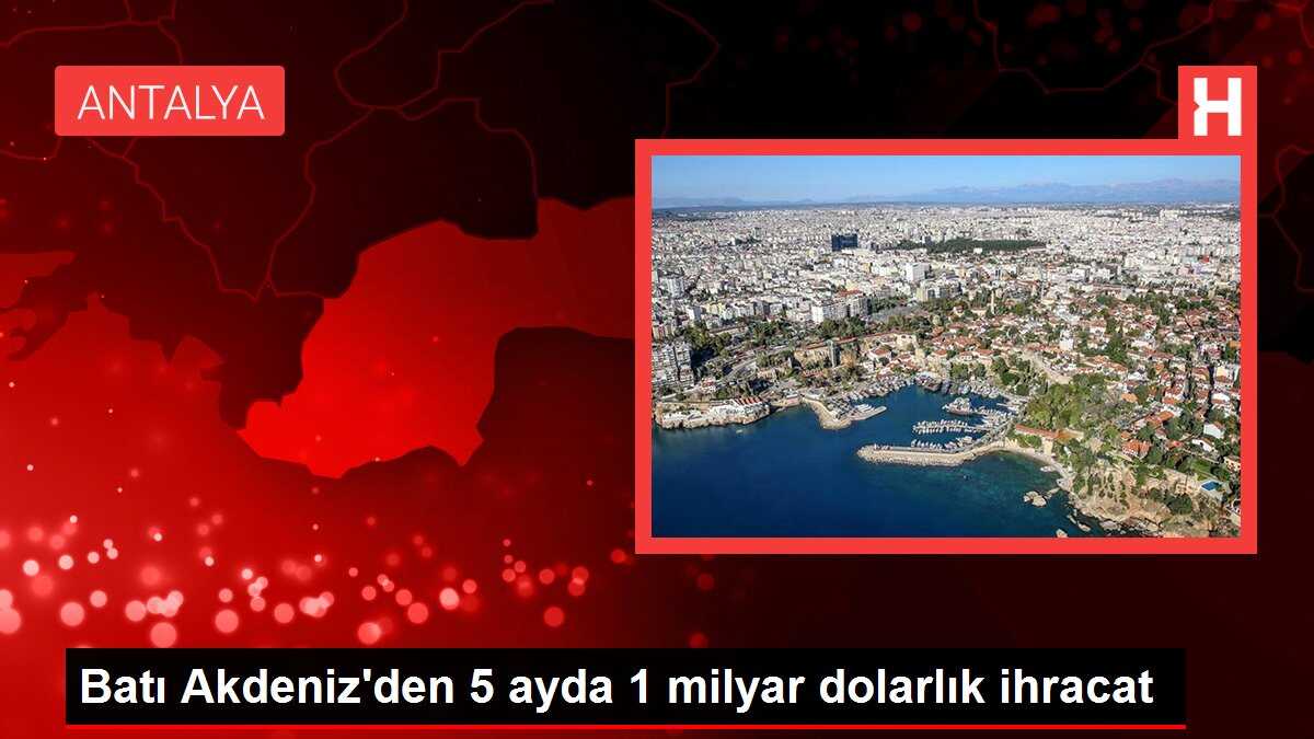 Batı Akdeniz'den 5 ayda 1 milyar dolarlık ihracat