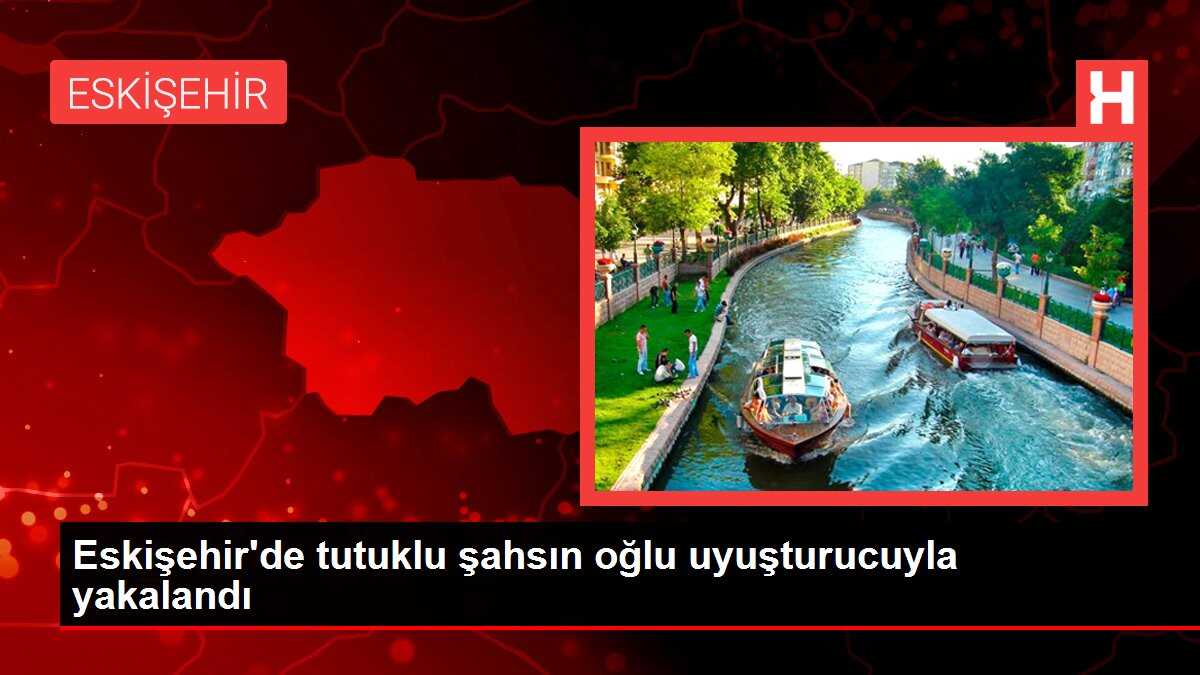 Eskişehir'de tutuklu şahsın oğlu uyuşturucuyla yakalandı