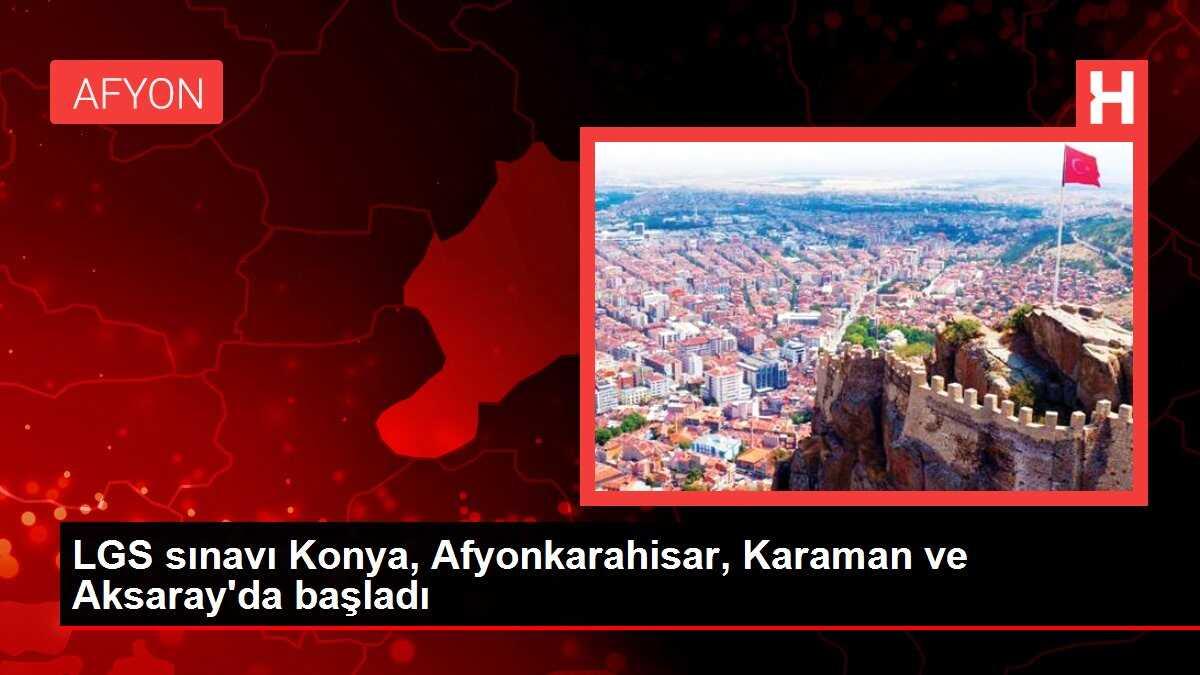 LGS sınavı Konya, Afyonkarahisar, Karaman ve Aksaray'da başladı