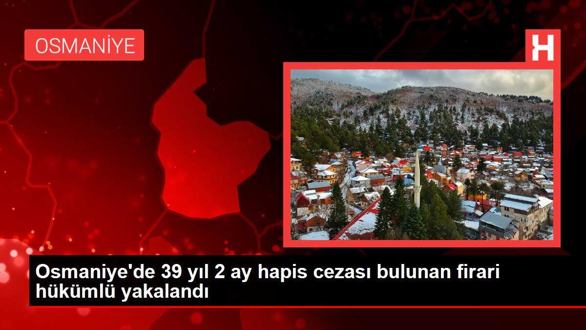 Osmaniye'de 39 yıl 2 ay hapis cezası bulunan firari hükümlü yakalandı