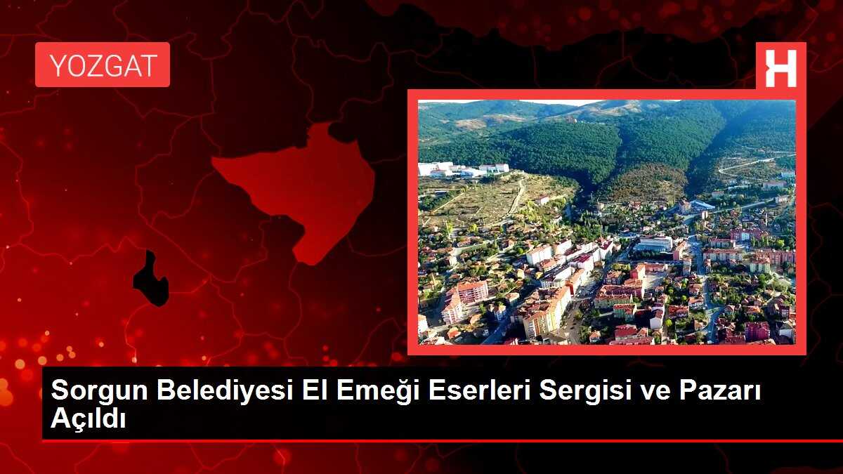 Sorgun Belediyesi El Emeği Eserleri Sergisi ve Pazarı Açıldı