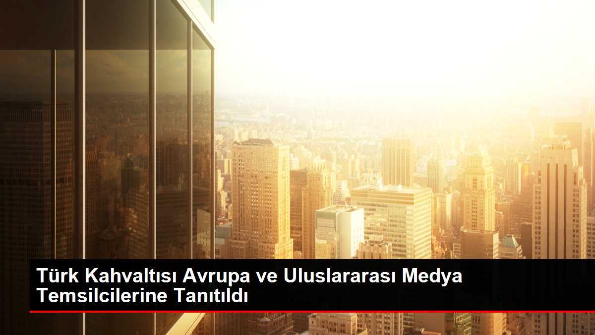 Türk Kahvaltısı Avrupa ve Uluslararası Medya Temsilcilerine Tanıtıldı