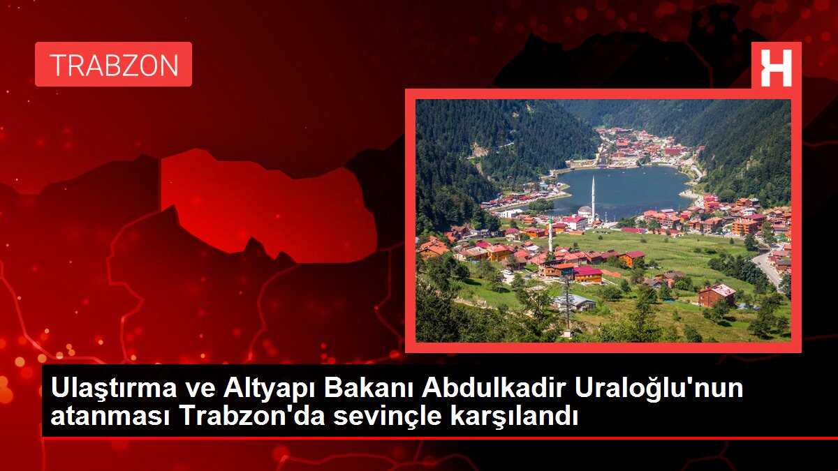Ulaştırma ve Altyapı Bakanı Abdulkadir Uraloğlu'nun atanması Trabzon'da sevinçle karşılandı