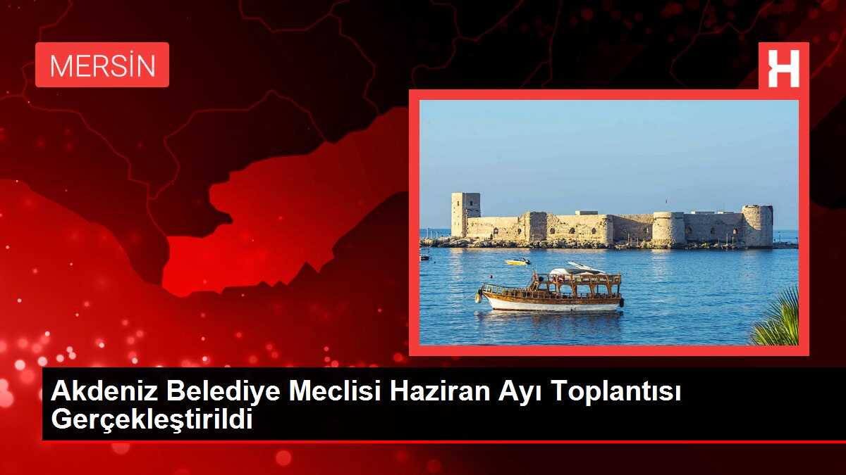 Akdeniz Belediye Meclisi Haziran Ayı Toplantısı Gerçekleştirildi