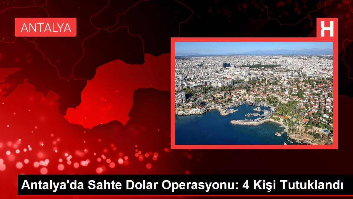 Antalya'da Sahte Dolar Operasyonu: 4 Kişi Tutuklandı
