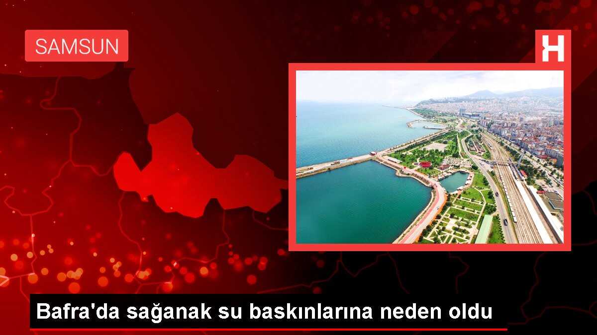 Samsun'un Bafra ilçesinde şiddetli yağışlar sonucu taşkınlar yaşandı