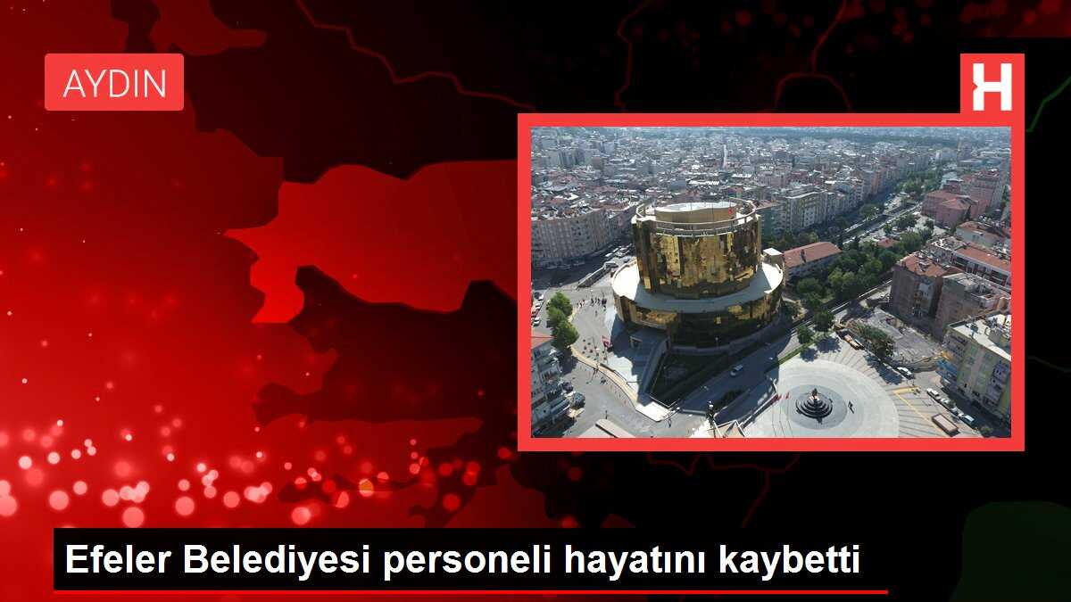 Efeler Belediyesi personeli hayatını kaybetti