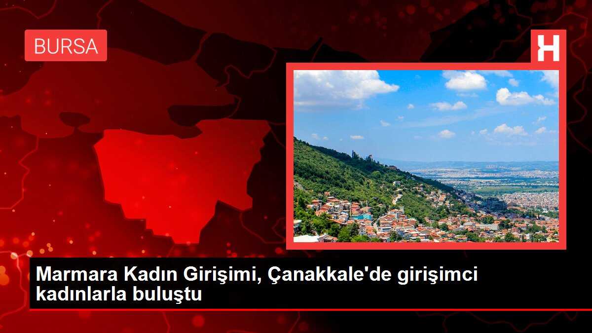 Marmara Kadın Girişimi, Çanakkale'de girişimci kadınlarla buluştu