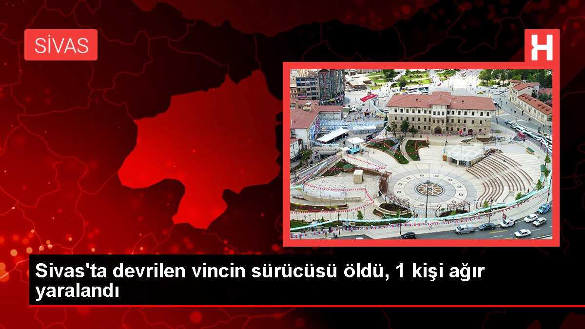 Sivas'ta devrilen vincin sürücüsü öldü, 1 kişi ağır yaralandı