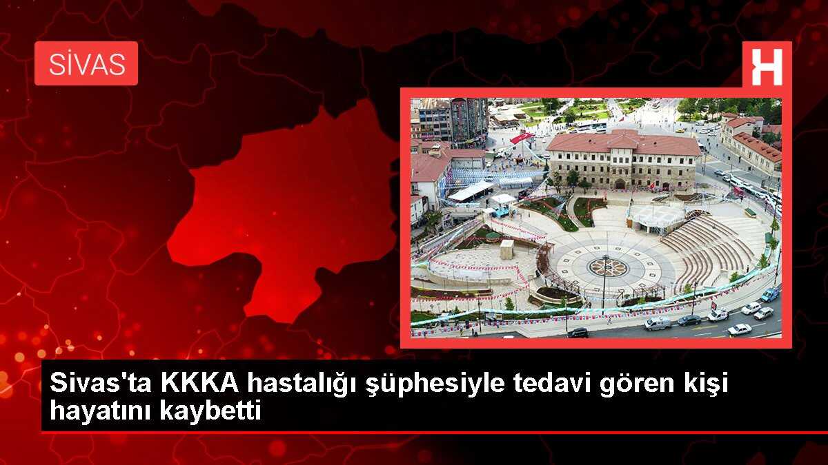 Sivas'ta KKKA hastalığı şüphesiyle tedavi gören kişi hayatını kaybetti