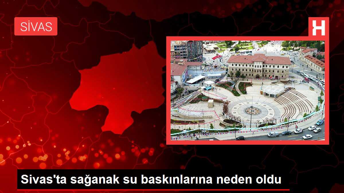 Sivas'ta sağanak su baskınlarına neden oldu