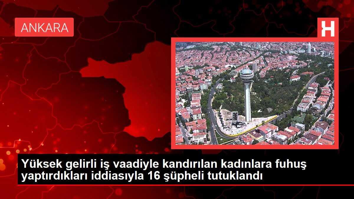 Yüksek gelirli iş vaadiyle kandırılan kadınlara fuhuş yaptırdıkları iddiasıyla 16 şüpheli tutuklandı