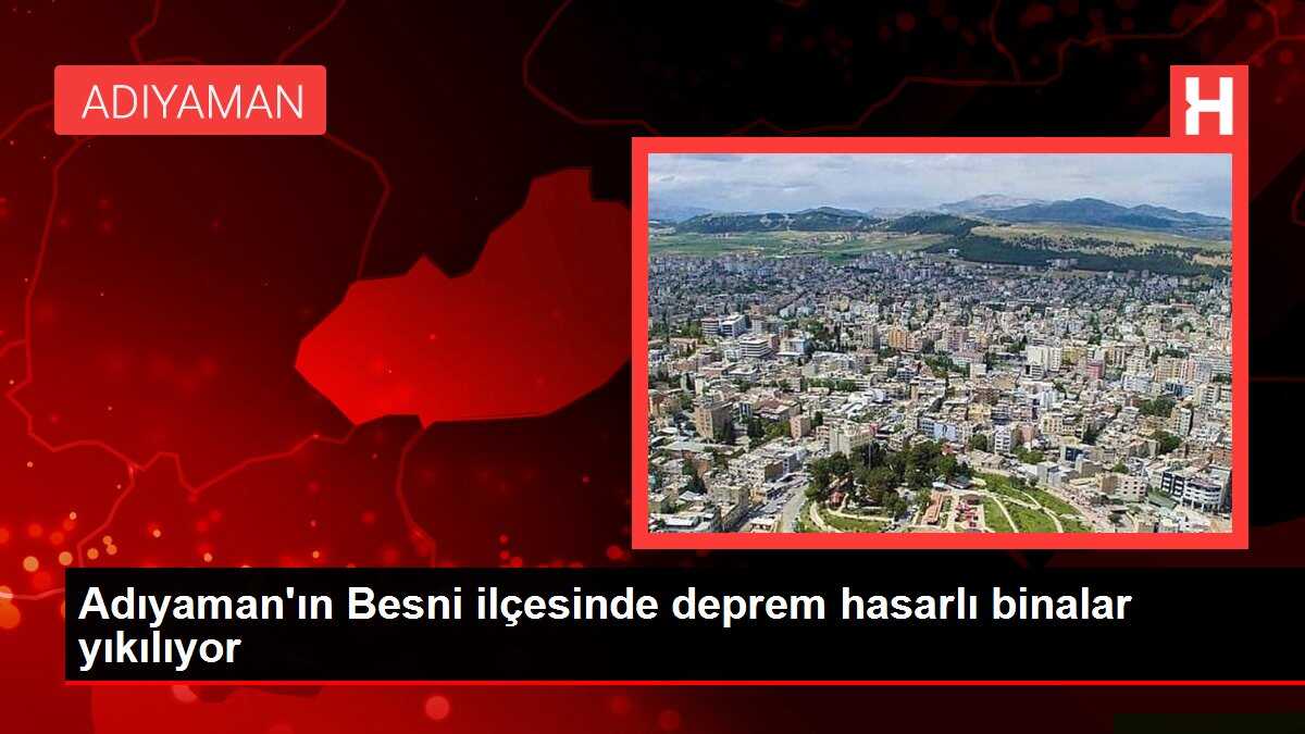 Adıyaman'ın Besni ilçesinde deprem hasarlı binalar yıkılıyor