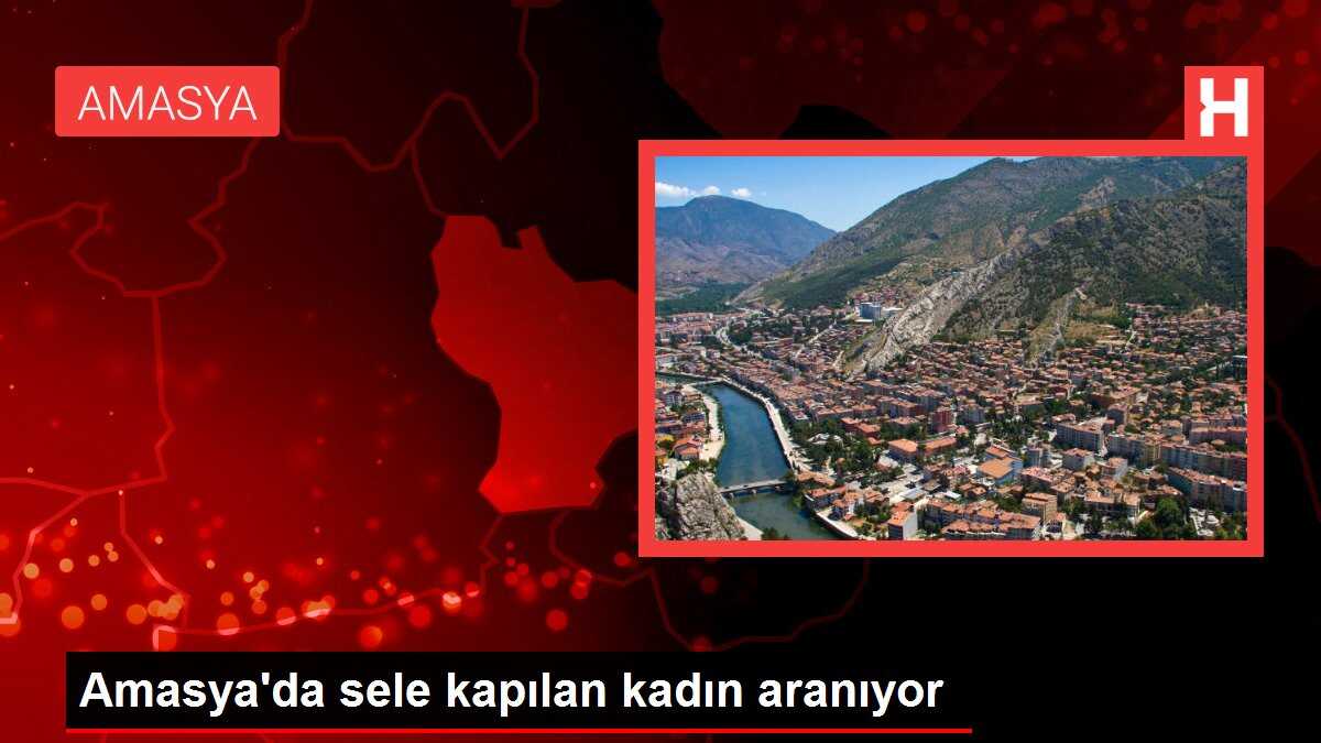 Amasya'da sele kapılan kadın aranıyor