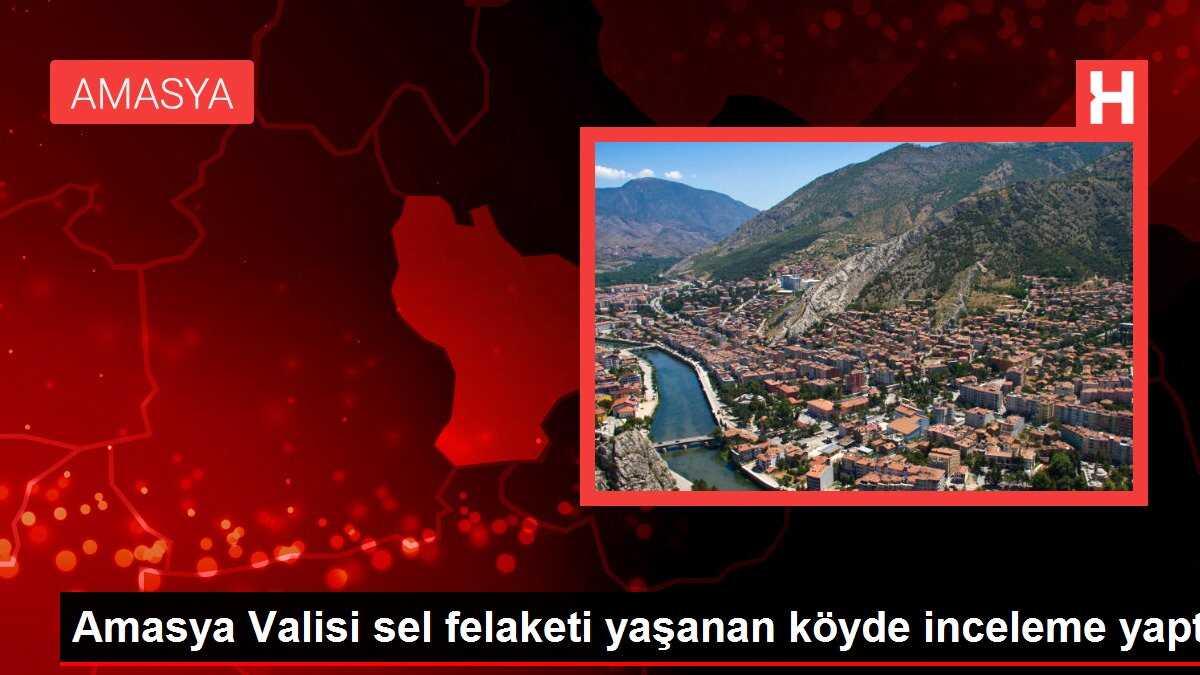 Amasya Valisi sel felaketi yaşanan köyde inceleme yaptı