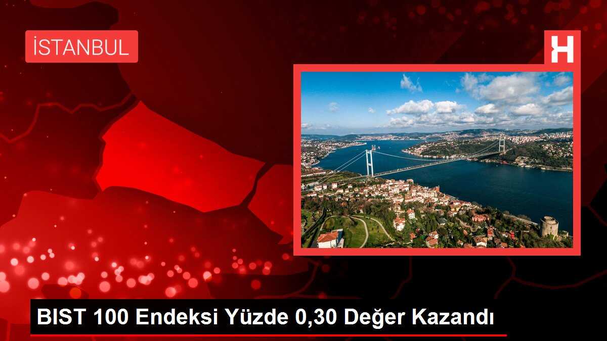 BIST 100 Endeksi Yüzde 0,30 Değer Kazandı