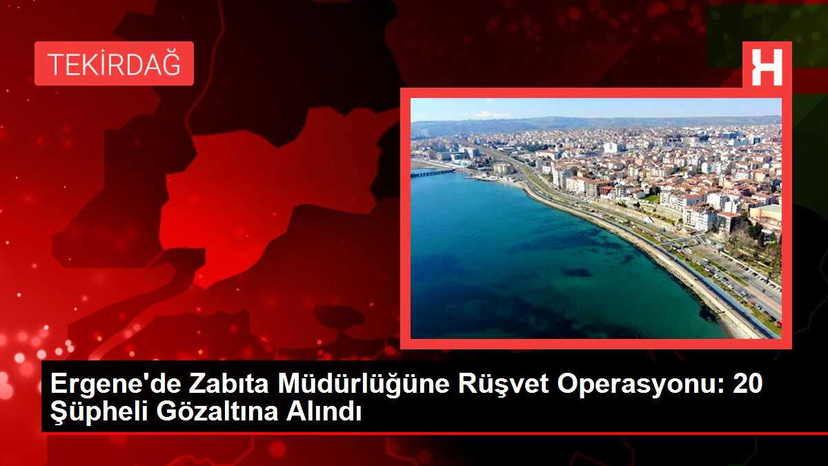 Ergene'de Zabıta Müdürlüğüne Rüşvet Operasyonu: 20 Şüpheli Gözaltına Alındı