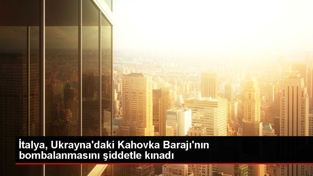 İtalya, Ukrayna'daki Kahovka Barajı'nın bombalanmasını kınadı