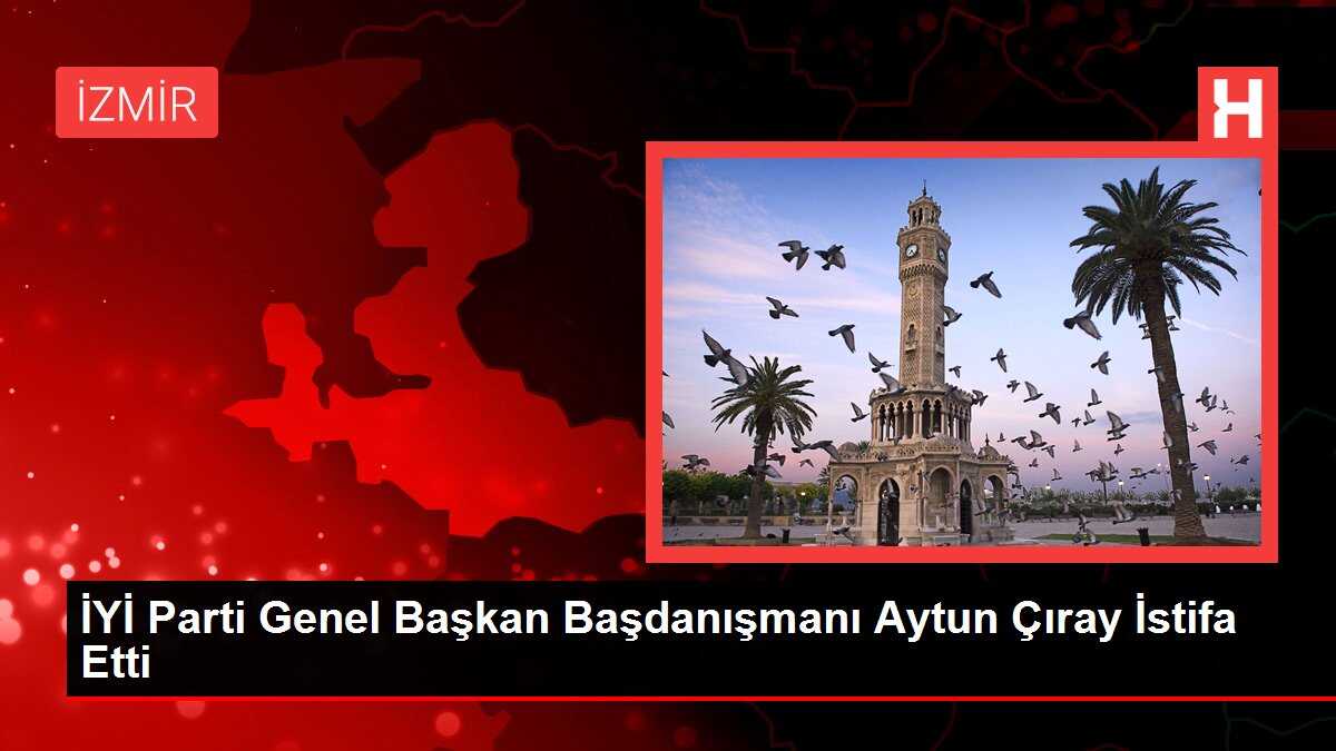 İYİ Parti Genel Başkan Başdanışmanı Aytun Çıray İstifa Etti