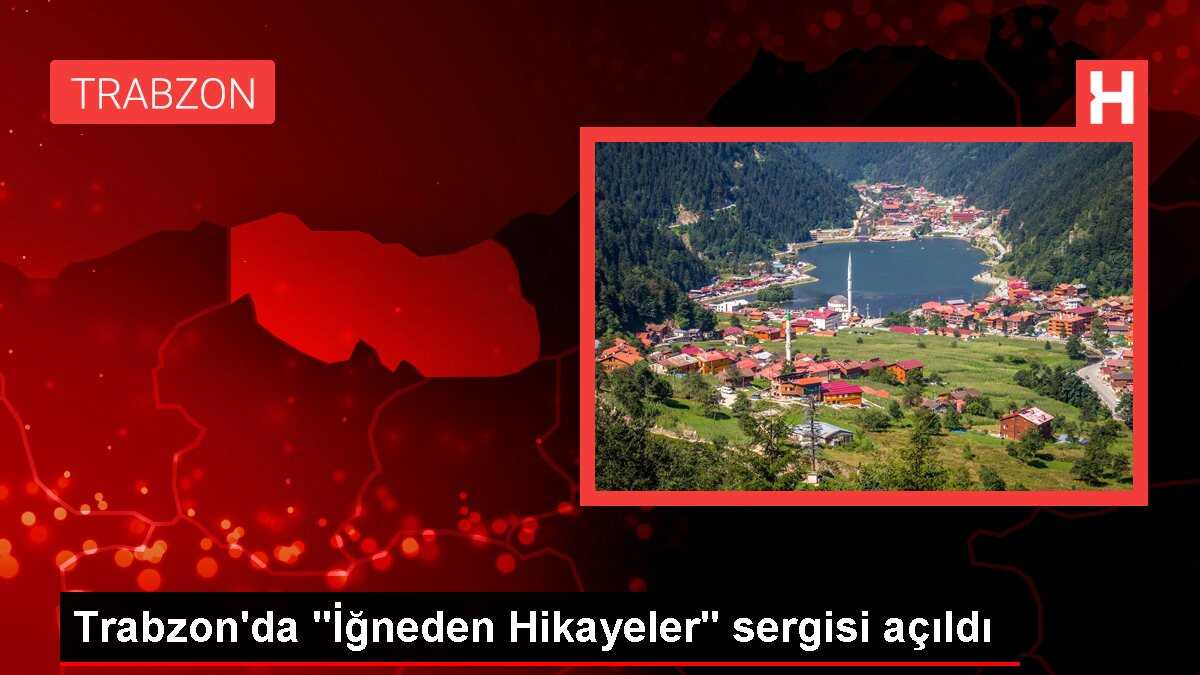 Trabzon'da 'İğneden Hikayeler' sergisi açıldı