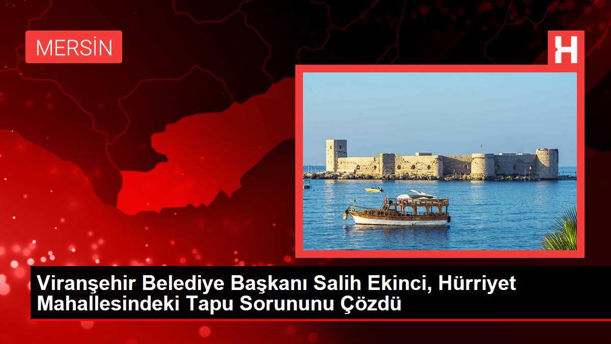 Viranşehir Belediye Başkanı Salih Ekinci, Hürriyet Mahallesindeki Tapu Sorununu Çözdü