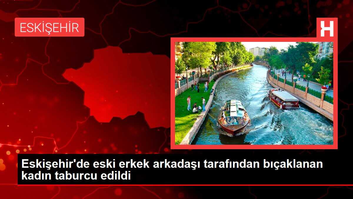 Eskişehir'de eski erkek arkadaşı tarafından bıçaklanan kadın taburcu edildi