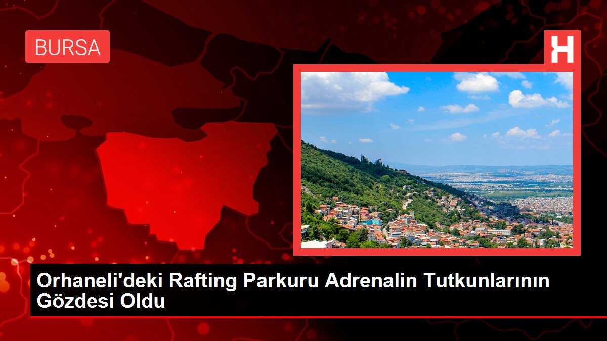 Orhaneli'deki Rafting Parkuru Adrenalin Tutkunlarının Gözdesi Oldu