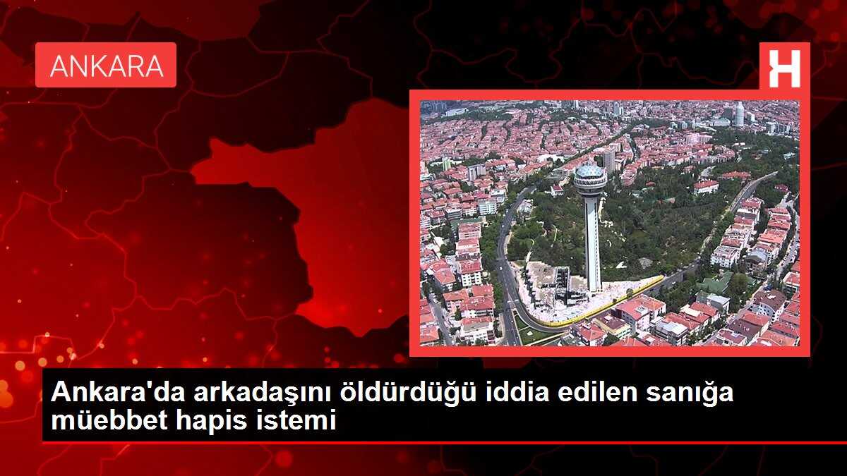 Ankara'da arkadaşını öldürdüğü iddia edilen sanığa müebbet hapis istemi