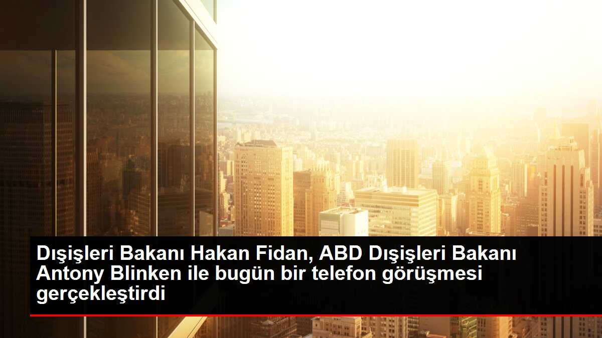 Dışişleri Bakanı Hakan Fidan, ABD Dışişleri Bakanı Antony Blinken ile bugün bir telefon görüşmesi gerçekleştirdi