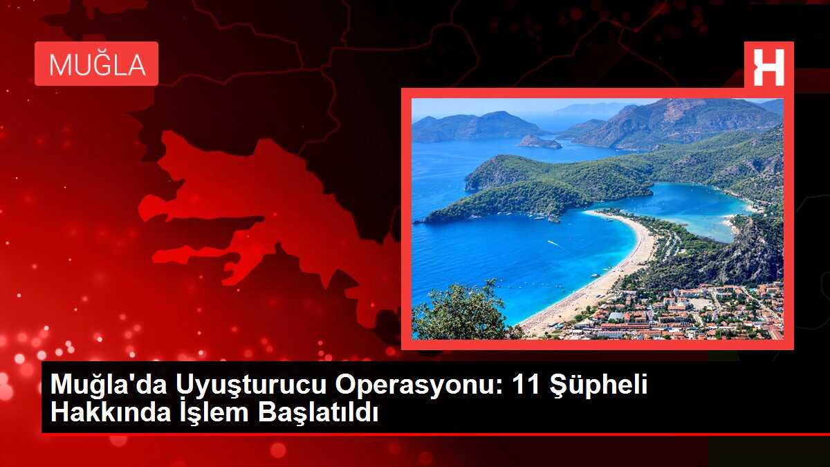 Muğla'da Uyuşturucu Operasyonu: 11 Şüpheli Hakkında İşlem Başlatıldı