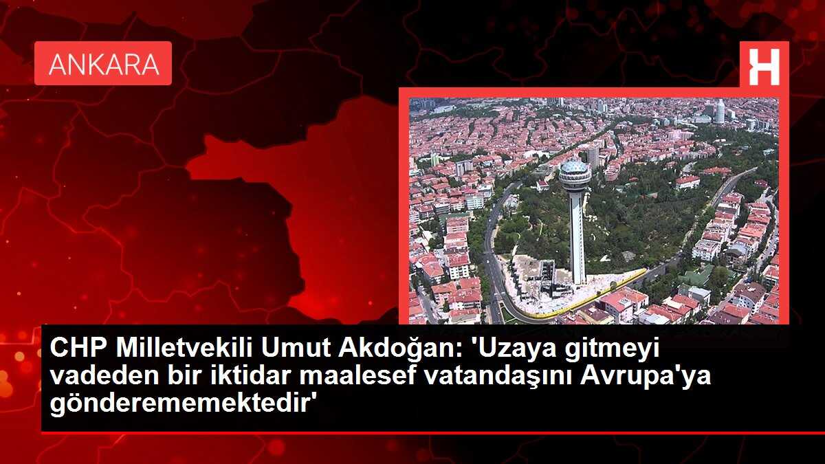 CHP Milletvekili Umut Akdoğan: 'Uzaya gitmeyi vadeden bir iktidar maalesef vatandaşını Avrupa'ya gönderememektedir'