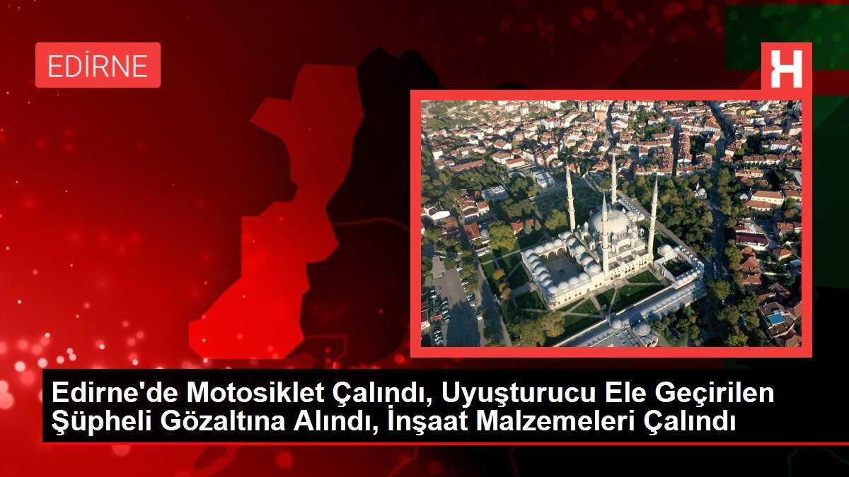 Edirne'de Motosiklet Çalındı, Uyuşturucu Ele Geçirilen Şüpheli Gözaltına Alındı, İnşaat Malzemeleri Çalındı