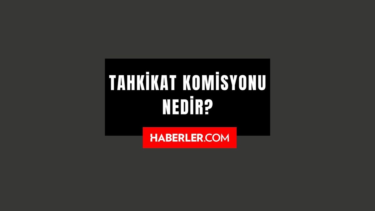Tahkikat Komisyonu nedir? Tahkikat Komisyonu ne demek? Tahkikat Komisyonu ne anlama geliyor?