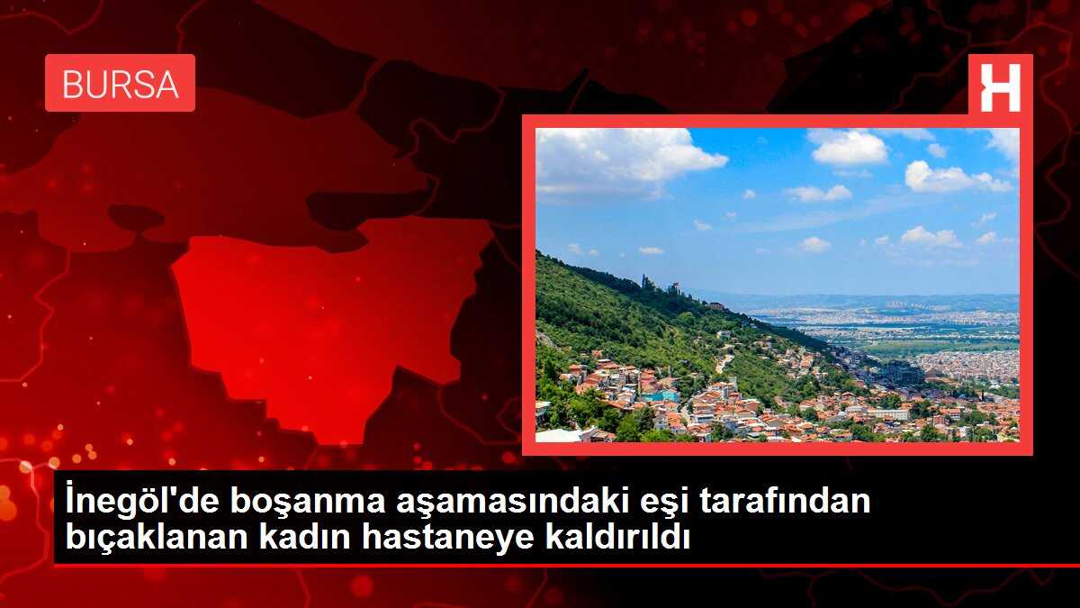 İnegöl'de boşanma aşamasındaki eşi tarafından bıçaklanan kadın hastaneye kaldırıldı