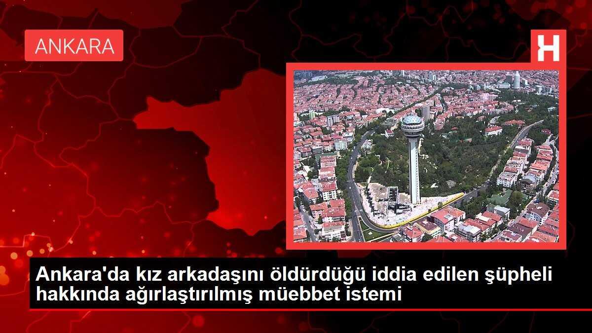 Ankara'da kız arkadaşını öldürdüğü iddia edilen şüpheli hakkında ağırlaştırılmış müebbet istemi