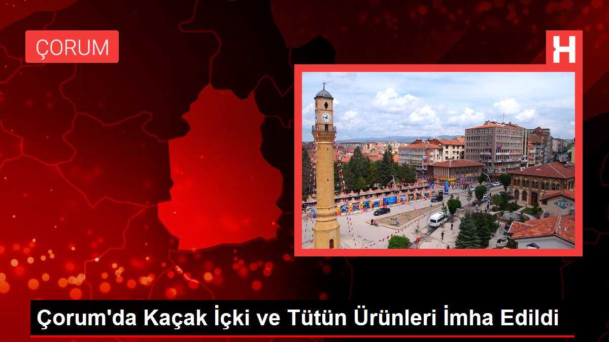 Çorum'da Kaçak İçki ve Tütün Ürünleri İmha Edildi
