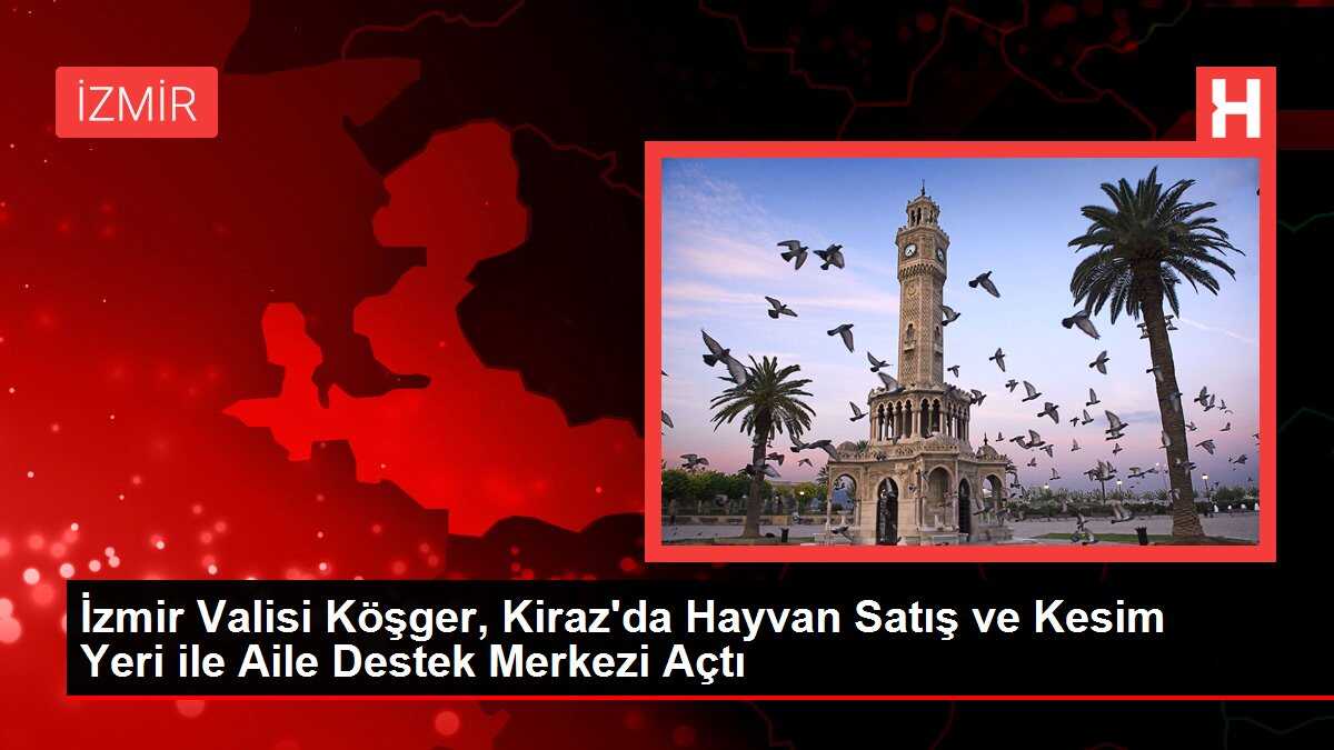 İzmir Valisi Köşger, Kiraz'da Hayvan Satış ve Kesim Yeri ile Aile Destek Merkezi Açtı