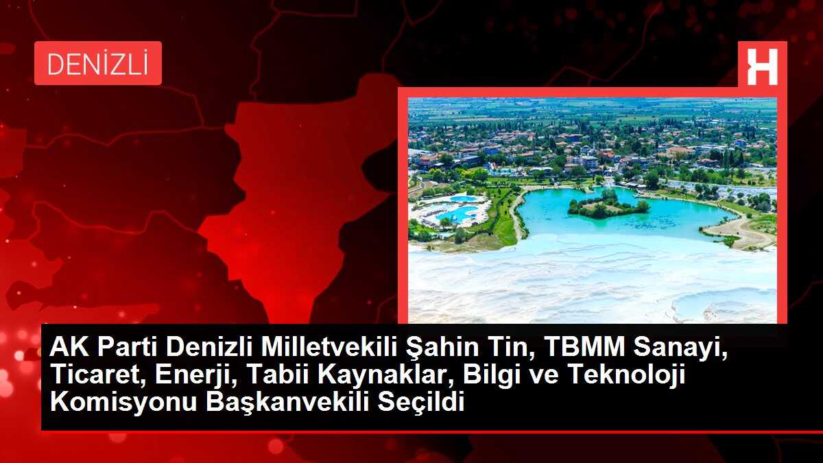 AK Parti Denizli Milletvekili Şahin Tin, TBMM Sanayi, Ticaret, Enerji, Tabii Kaynaklar, Bilgi ve Teknoloji Komisyonu Başkanvekili Seçildi