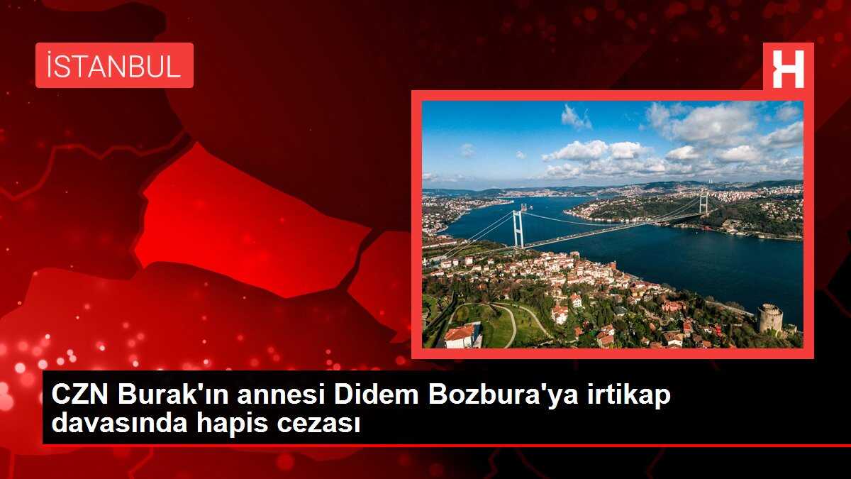 CZN Burak'ın annesi Didem Bozbura'ya irtikap davasında hapis cezası