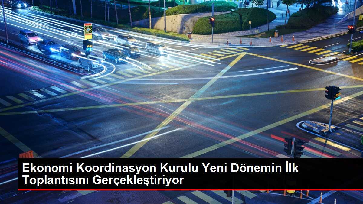 Ekonomi Koordinasyon Kurulu Yeni Dönemin İlk Toplantısını Gerçekleştiriyor