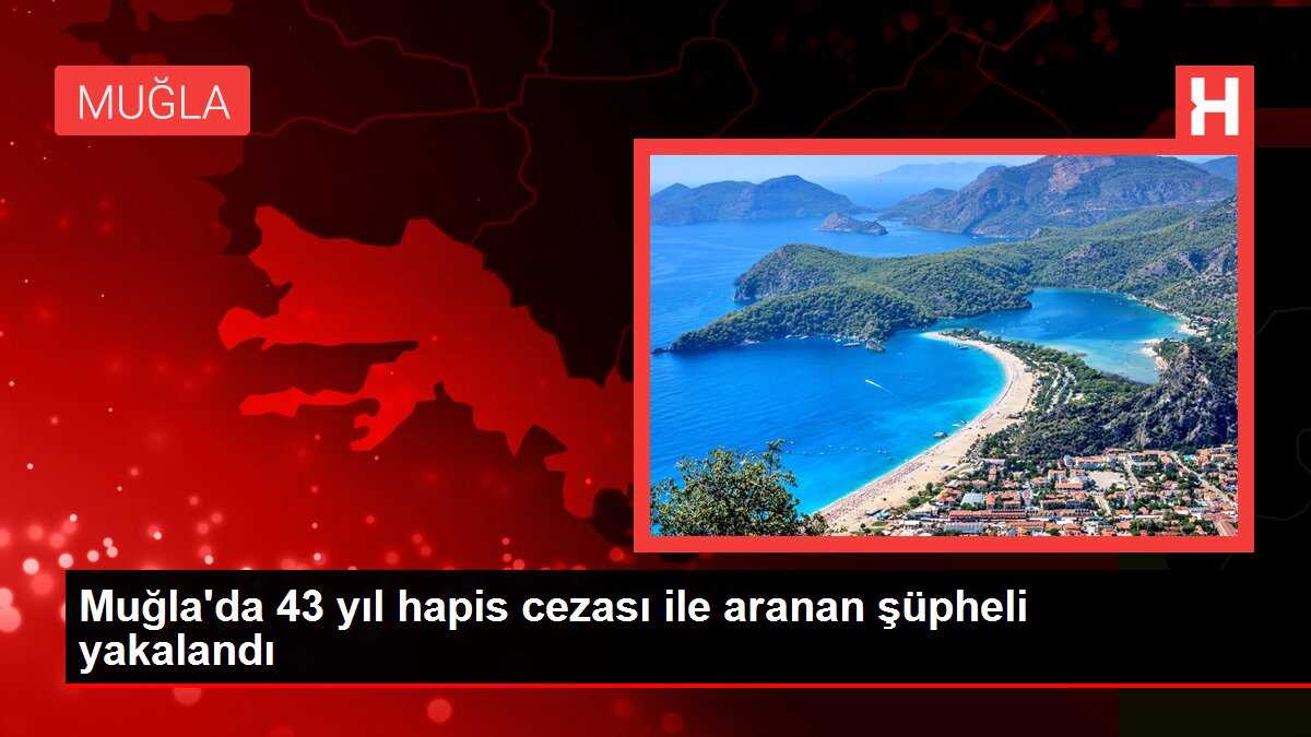Muğla'da 43 yıl hapis cezası ile aranan şüpheli yakalandı