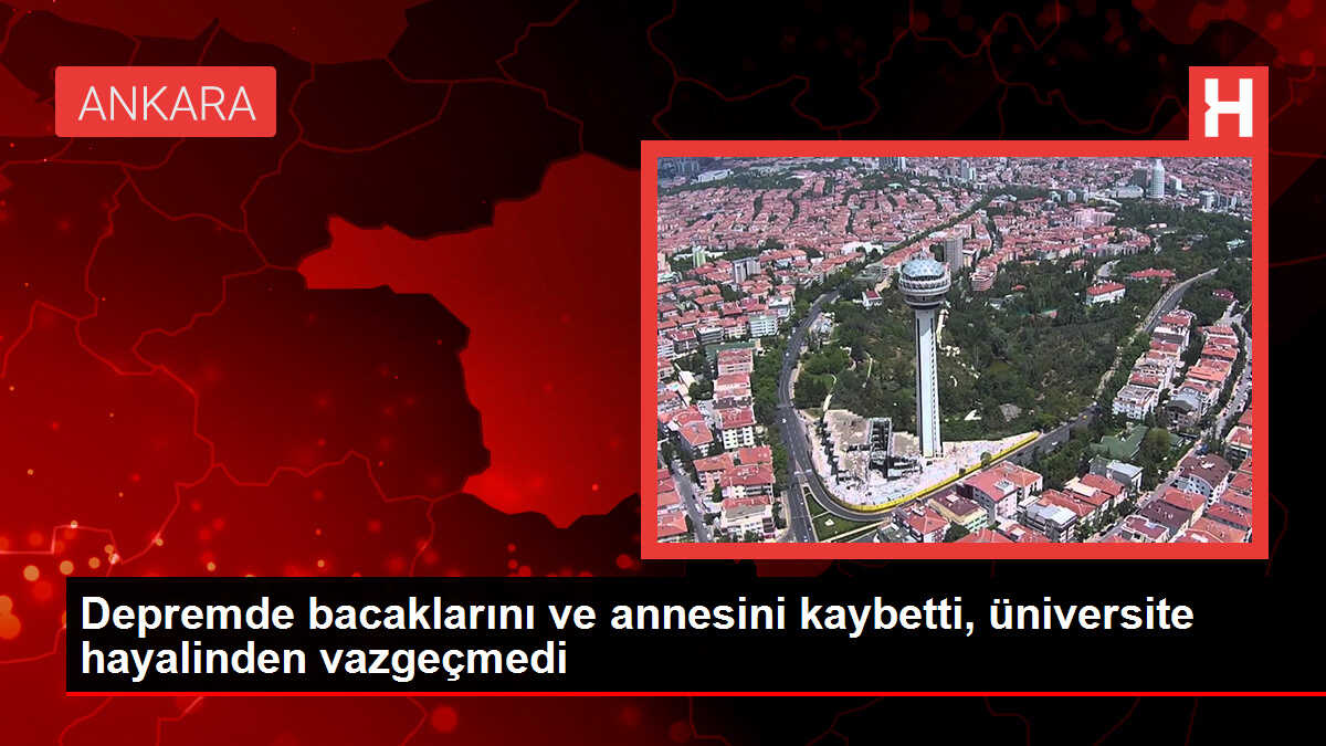 Depremde bacaklarını ve annesini kaybetti, üniversite hayalinden vazgeçmedi