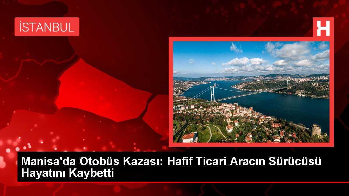 Manisa'da Otobüs Kazası: Hafif Ticari Aracın Sürücüsü Hayatını Kaybetti