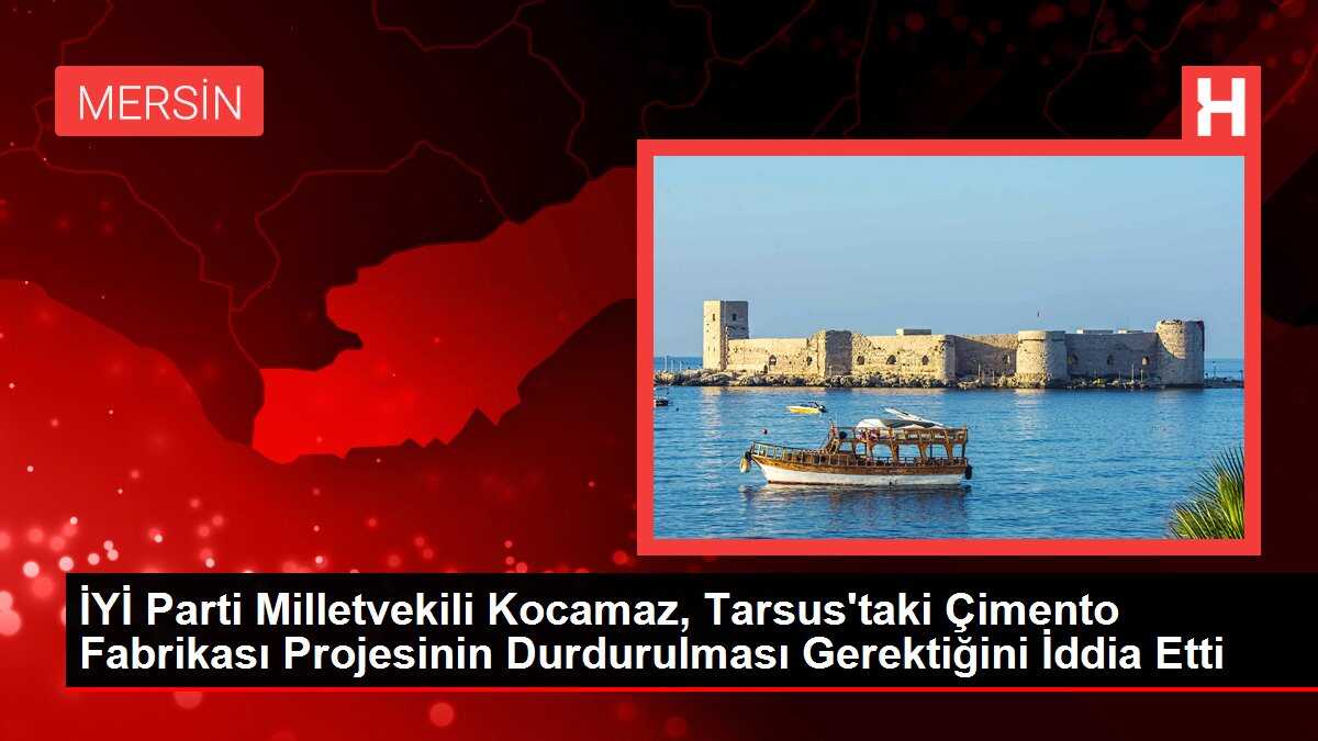 İYİ Parti Milletvekili Kocamaz, Tarsus'taki Çimento Fabrikası Projesinin Durdurulması Gerektiğini İddia Etti