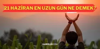 21 Haziran ne günü? 21 Haziran en uzun gün nedir? Yaz gündönümü nedir, ne anlama gelir? 21 Haziran en uzun gün nedir?