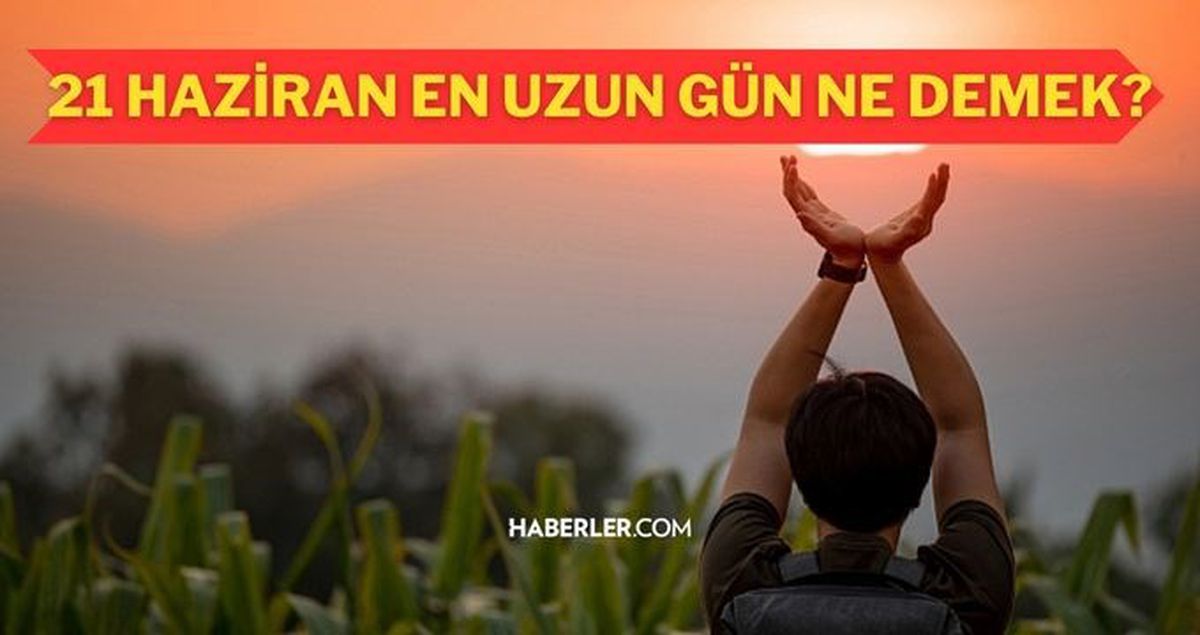 21 Haziran ne günü? 21 Haziran en uzun gün nedir? Yaz gündönümü nedir, ne anlama gelir? 21 Haziran en uzun gün nedir?