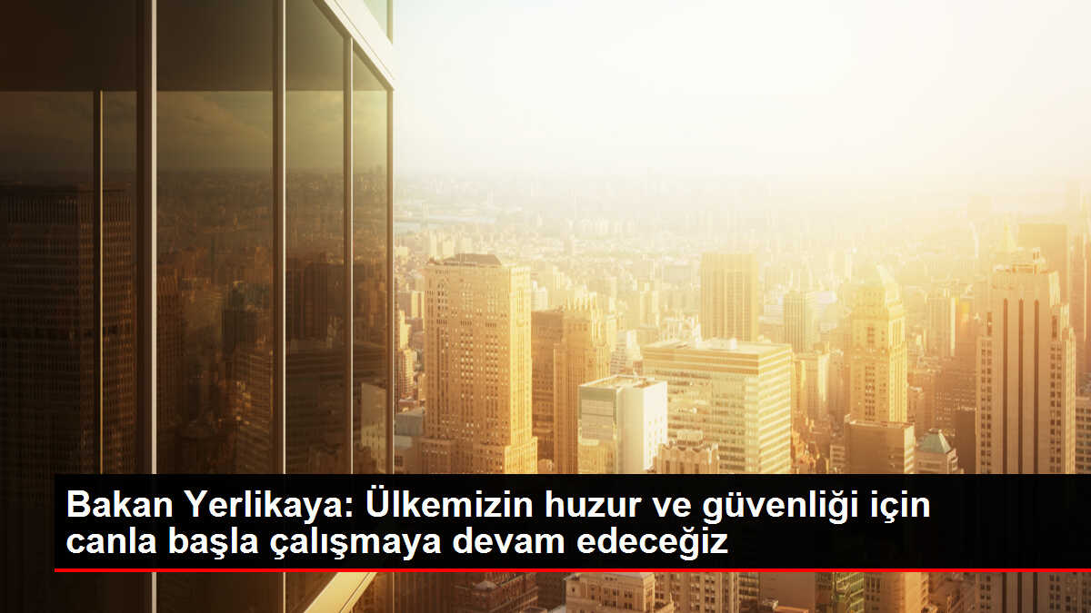 Bakan Yerlikaya: Ülkemizin huzur ve güvenliği için canla başla çalışmaya devam edeceğiz