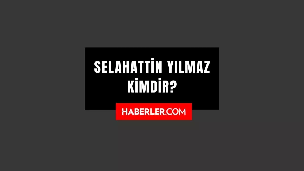 Selahattin Yılmaz kimdir? Selahattin Yılmaz kaç yaşında, nereli? Selahattin Yılmaz hayatı ve biyografisi!