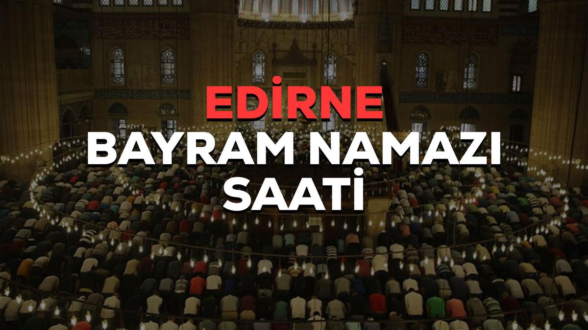 Edirne bayram namazı saat kaçta? 2023 Edirne bayram namazı saati! Edirne Kurban Bayramı namazı saat kaçta?